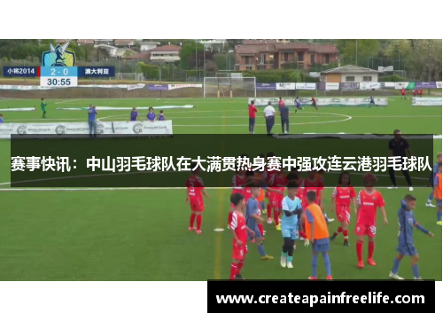 赛事快讯：中山羽毛球队在大满贯热身赛中强攻连云港羽毛球队