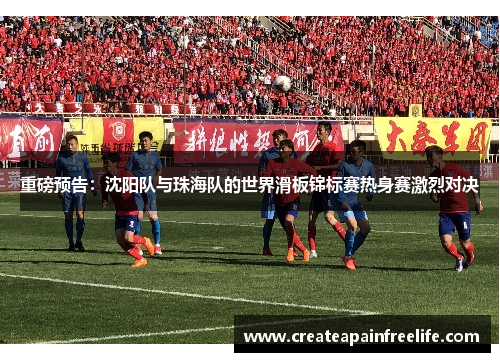 重磅预告：沈阳队与珠海队的世界滑板锦标赛热身赛激烈对决